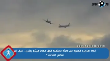 نجاة طائرة قطرية من كارثة محتملة فوق مطار هيثرو بلندن.. كيف تم تفادي الحادث؟